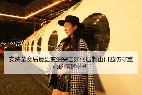 安洗莹赛后复盘变速突击如何压制山口茜防守重心的策略分析