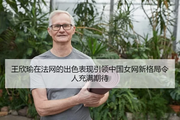 王欣瑜在法网的出色表现引领中国女网新格局令人充满期待