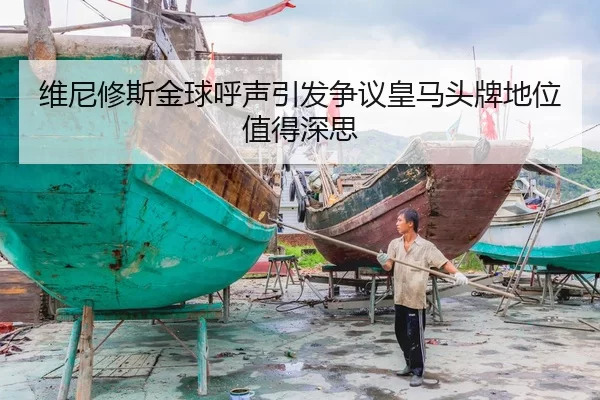维尼修斯金球呼声引发争议皇马头牌地位值得深思