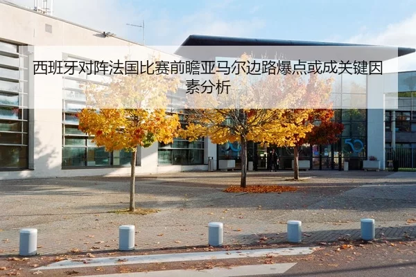 西班牙对阵法国比赛前瞻亚马尔边路爆点或成关键因素分析