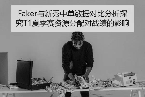 Faker与新秀中单数据对比分析探究T1夏季赛资源分配对战绩的影响