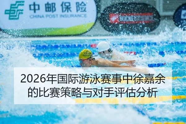 2026年国际游泳赛事中徐嘉余的比赛策略与对手评估分析