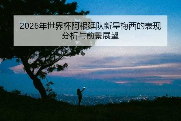 nian-shi-jie-bei-a-gen-ting-dui-xin-xing-mei-xi-de-biao-xian-fen-xi-yu-qian-jing-zhan-wang-2-171.jpg