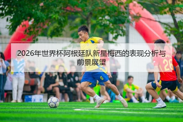 2026年世界杯阿根廷队新星梅西的表现分析与前景展望