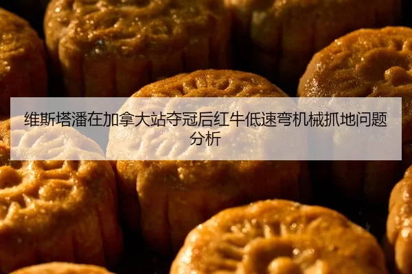 维斯塔潘在加拿大站夺冠后红牛低速弯机械抓地问题分析