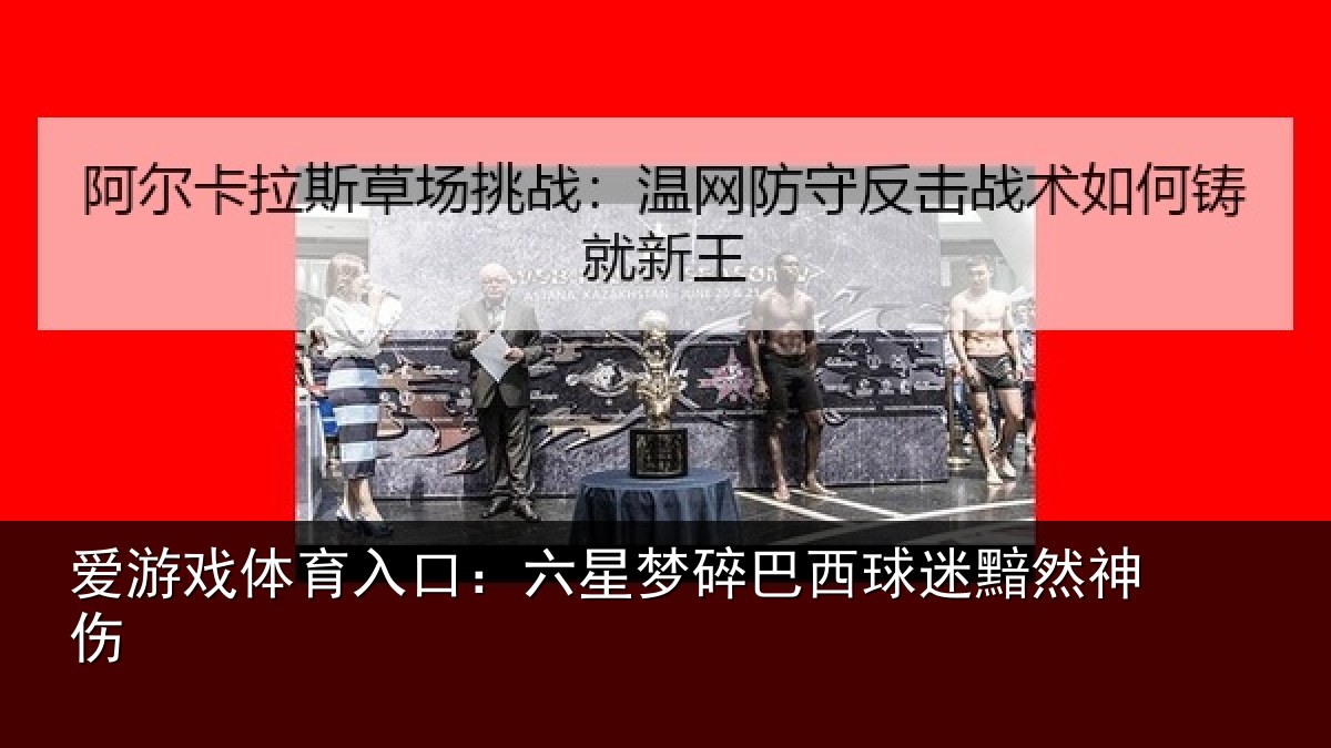 爱游戏体育入口：六星梦碎巴西球迷黯然神伤