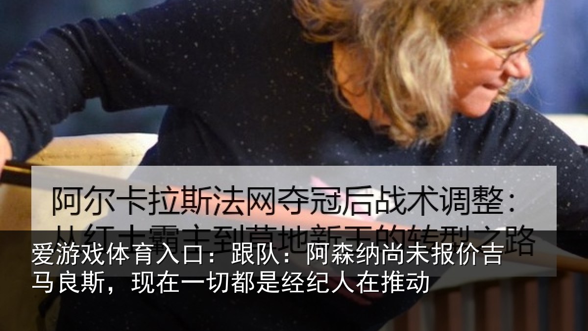 爱游戏体育入口：跟队：阿森相关情况斯现相关情况在推动