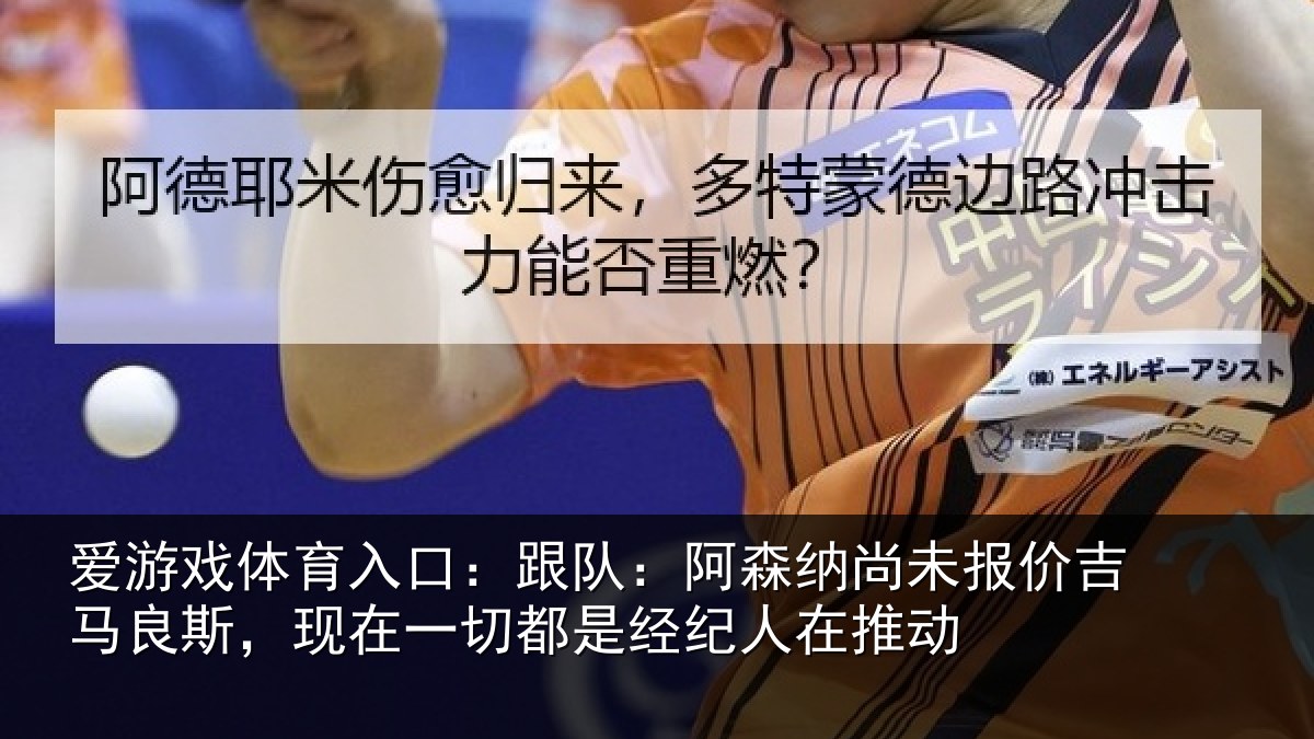 爱游戏体育入口：跟队：阿森相关情况斯现相关情况在推动