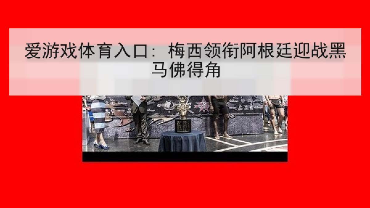 爱游戏体育入口: 梅西领衔阿根廷迎战黑马佛得角