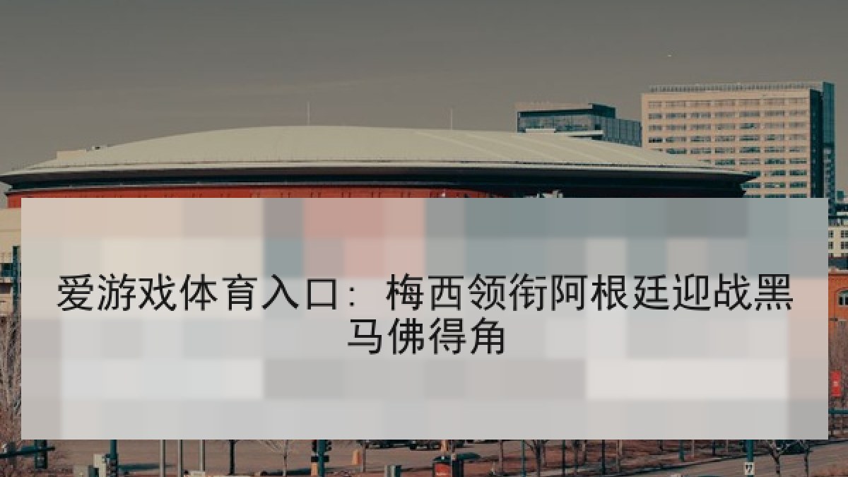 爱游戏体育入口: 梅西领衔阿根廷迎战黑马佛得角