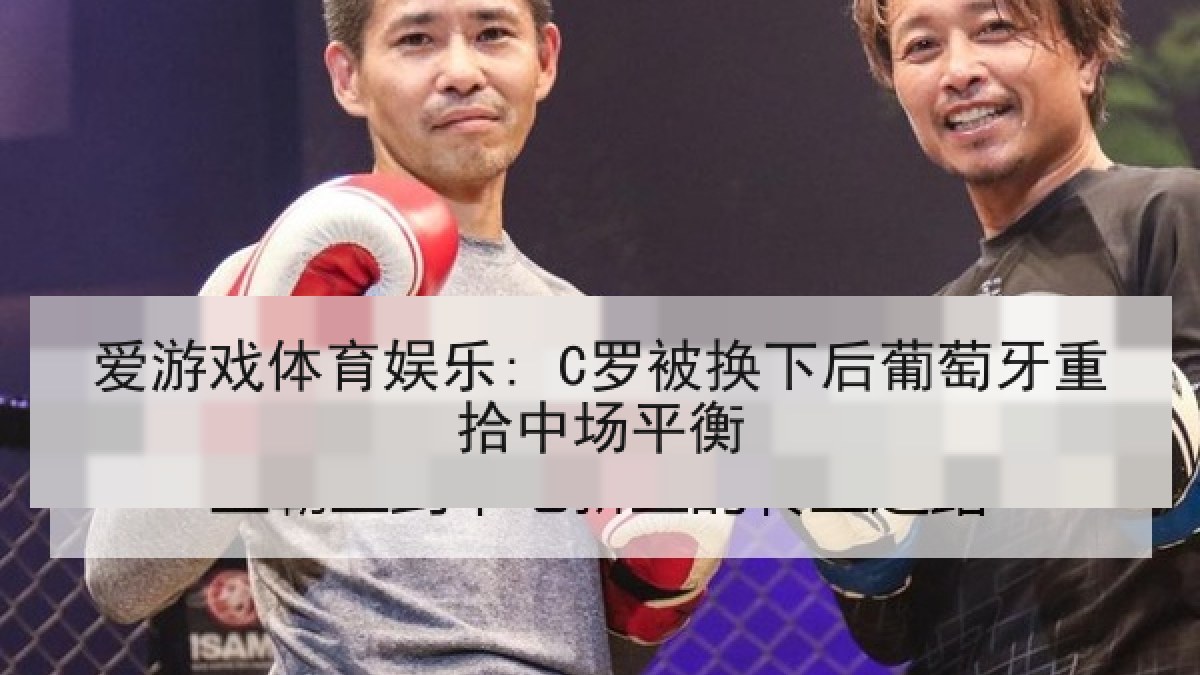 爱游戏体育娱乐: C罗被换下后葡萄牙重拾中场平衡 爱游戏体育娱乐: C罗被换下后葡萄牙重拾中场平衡