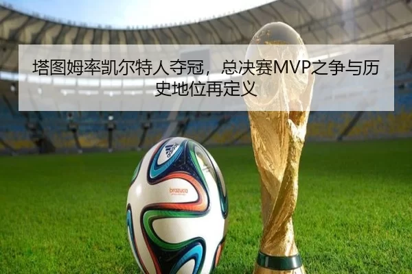 塔图姆率凯尔特人夺冠，总决赛MVP之争与历史地位再定义