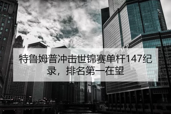 特鲁姆普冲击世锦赛单杆147纪录，排名第一在望