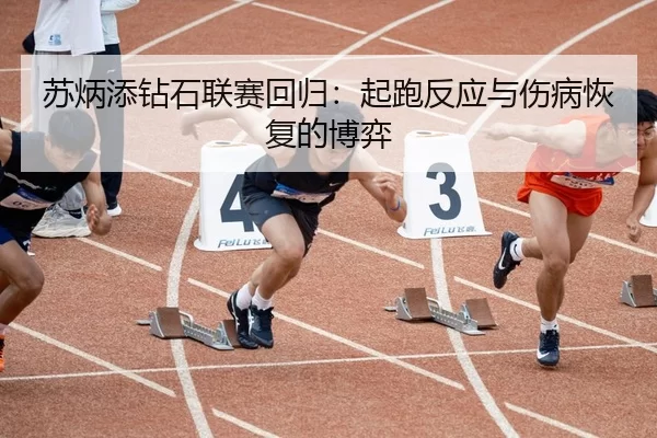 苏炳添钻石联赛回归：起跑反应与伤病恢复的博弈