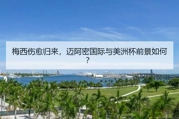 梅西伤愈归来，迈阿密国际与美洲杯前景如何？