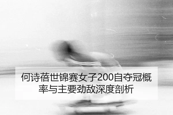 何诗蓓世锦赛女子200自夺冠概率与主要劲敌深度剖析