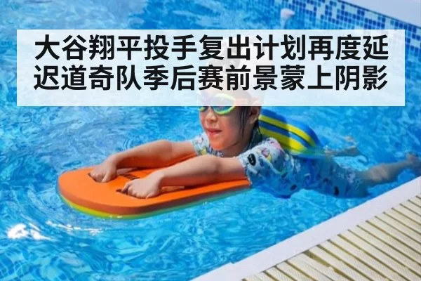 大谷翔平投手复出计划再度延迟道奇队季后赛前景蒙上阴影