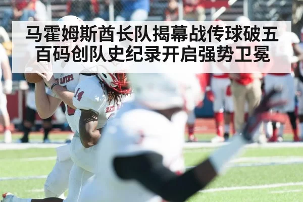 马霍姆斯酋长队揭幕战传球破五百码创队史纪录开启强势卫冕