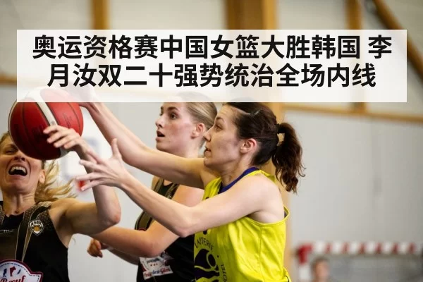 奥运资格赛中国女篮大胜韩国 李月汝双二十强势统治全场内线