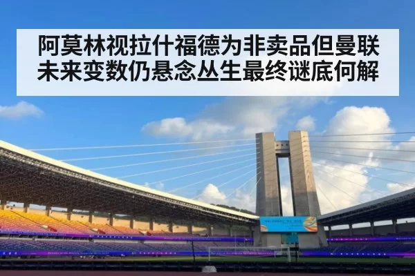 阿莫林视拉什福德为非卖品但曼联未来变数仍悬念丛生最终谜底何解