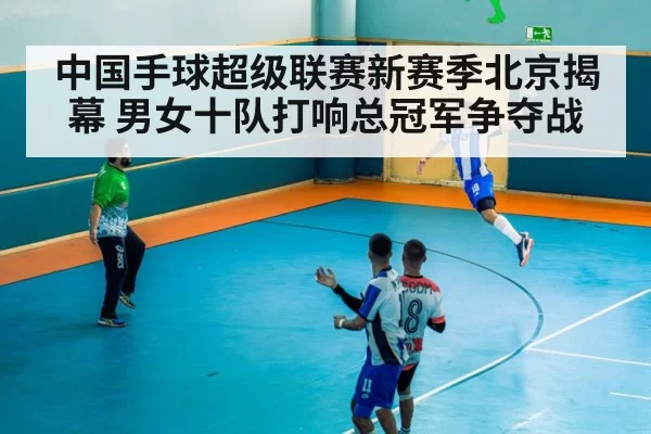 中国手球超级联赛新赛季北京揭幕 男女十队打响总冠军争夺战