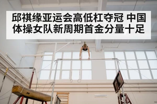 邱祺缘亚运会高低杠夺冠 中国体操女队新周期首金分量十足