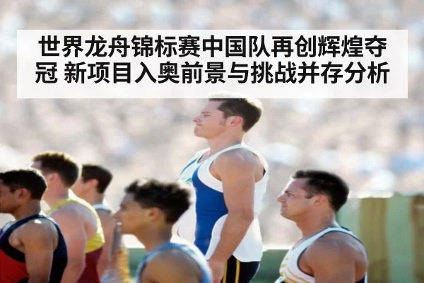 世界龙舟锦标赛中国队再创辉煌夺冠 新项目入奥前景与挑战并存分析