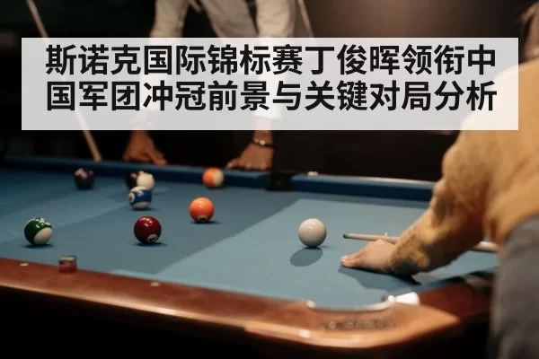 斯诺克国际锦标赛丁俊晖领衔中国军团冲冠前景与关键对局分析