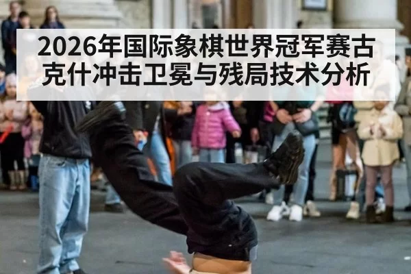 2026年国际象棋世界冠军赛古克什冲击卫冕与残局技术分析