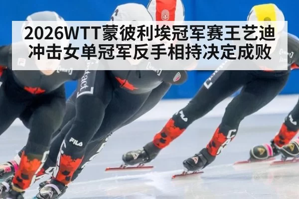2026WTT蒙彼利埃冠军赛王艺迪冲击女单冠军反手相持决定成败